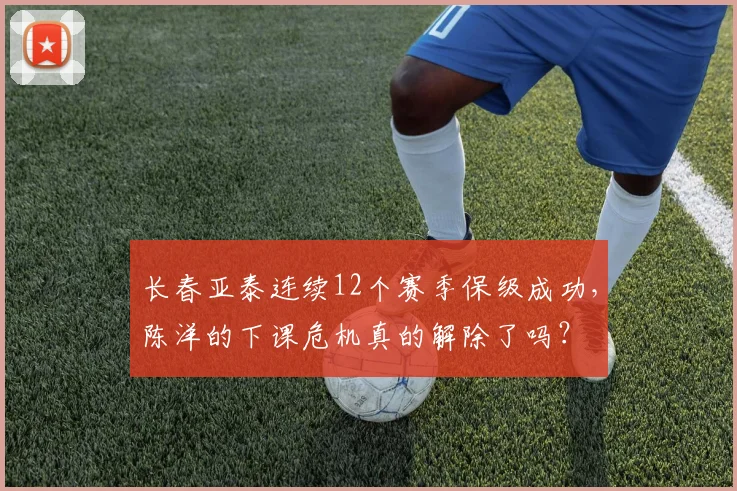 长春亚泰连续12个赛季保级成功，陈洋的下课危机真的解除了吗？
